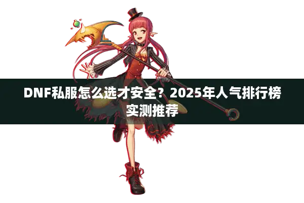 DNF私服怎么选才安全？2025年人气排行榜实测推荐