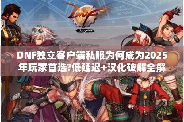 DNF独立客户端私服为何成为2025年玩家首选?低延迟+汉化破解全解析