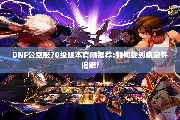 DNF公益服70级版本官网推荐:如何找到稳定怀旧服?