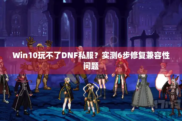 Win10玩不了DNF私服？实测6步修复兼容性问题