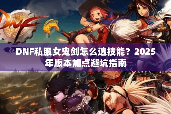 DNF私服女鬼剑怎么选技能？2025年版本加点避坑指南
