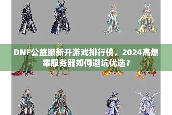 DNF公益服新开游戏排行榜，2024高爆率服务器如何避坑优选？