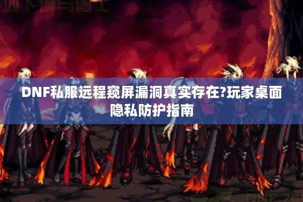DNF私服远程窥屏漏洞真实存在?玩家桌面隐私防护指南