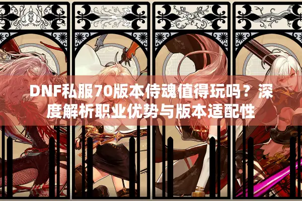 DNF私服70版本侍魂值得玩吗？深度解析职业优势与版本适配性