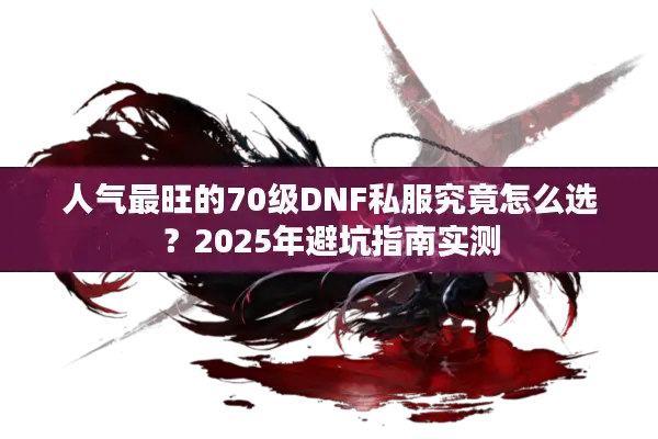 人气最旺的70级DNF私服究竟怎么选？2025年避坑指南实测
