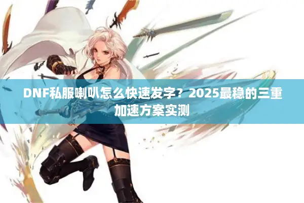 DNF私服喇叭怎么快速发字？2025最稳的三重加速方案实测