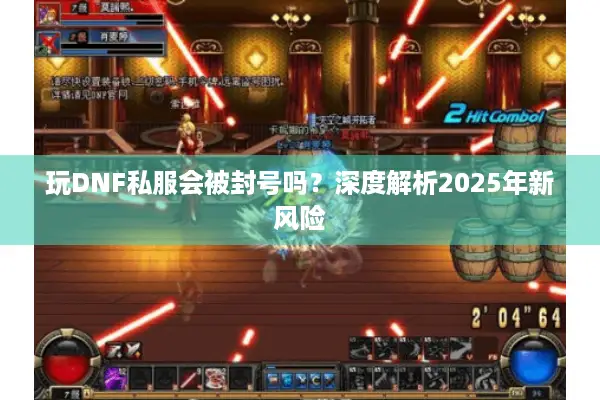 玩DNF私服会被封号吗？深度解析2025年新风险