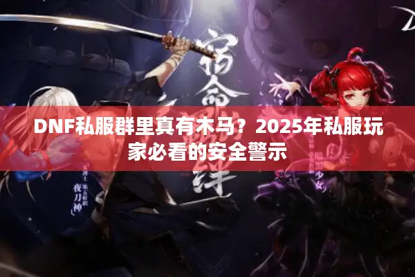 DNF私服群里真有木马？2025年私服玩家必看的安全警示
