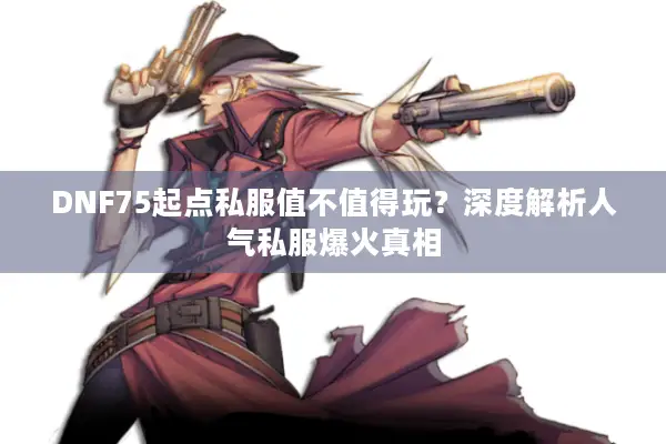 DNF75起点私服值不值得玩？深度解析人气私服爆火真相