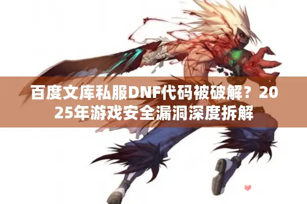 百度文库私服DNF代码被破解？2025年游戏安全漏洞深度拆解