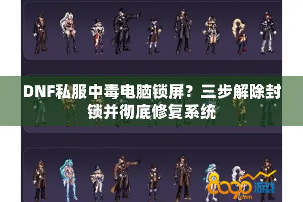 DNF私服中毒电脑锁屏？三步解除封锁并彻底修复系统