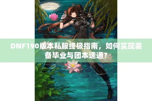 DNF190版本私服终极指南，如何实现装备毕业与团本速通？