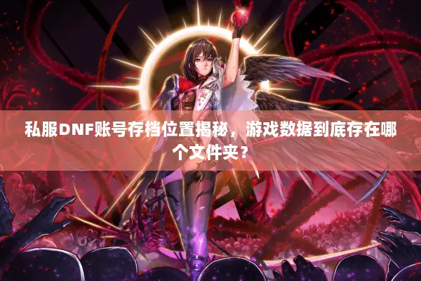 私服DNF账号存档位置揭秘，游戏数据到底存在哪个文件夹？