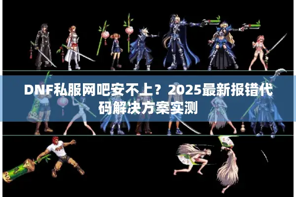 DNF私服网吧安不上？2025最新报错代码解决方案实测