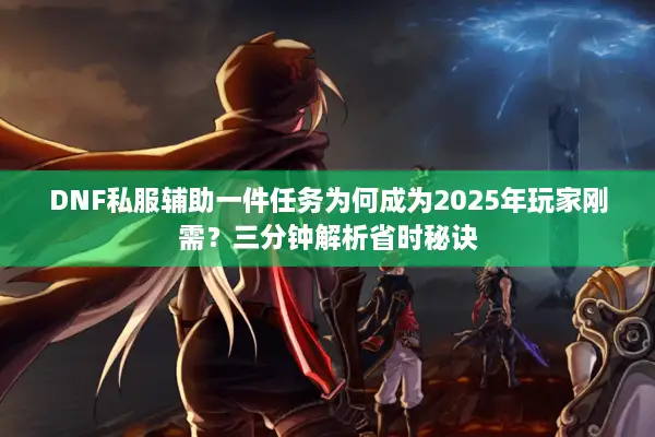 DNF私服辅助一件任务为何成为2025年玩家刚需？三分钟解析省时秘诀