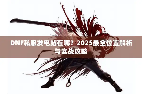 DNF私服发电站在哪？2025最全位置解析与实战攻略