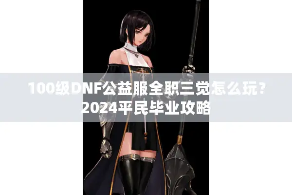 100级DNF公益服全职三觉怎么玩？2024平民毕业攻略