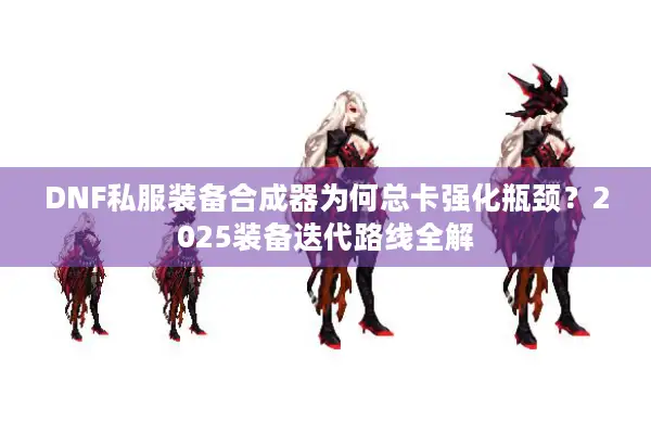 DNF私服装备合成器为何总卡强化瓶颈？2025装备迭代路线全解
