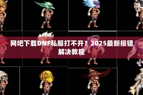 网吧下载DNF私服打不开？2025最新报错解决教程