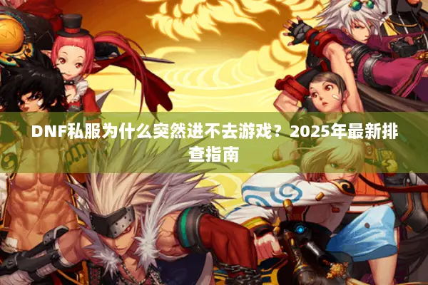 DNF私服为什么突然进不去游戏？2025年最新排查指南
