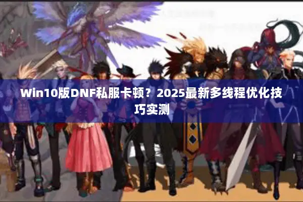Win10版DNF私服卡顿？2025最新多线程优化技巧实测