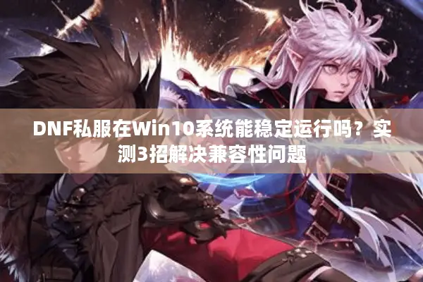 DNF私服在Win10系统能稳定运行吗？实测3招解决兼容性问题
