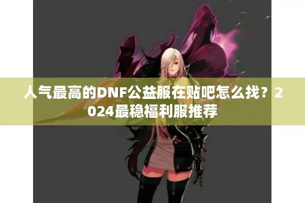 人气最高的DNF公益服在贴吧怎么找？2024最稳福利服推荐