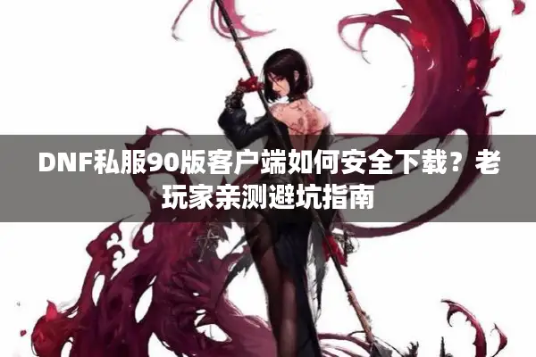 DNF私服90版客户端如何安全下载？老玩家亲测避坑指南