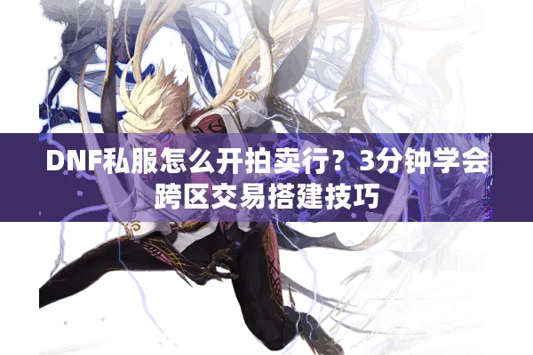 DNF私服怎么开拍卖行？3分钟学会跨区交易搭建技巧