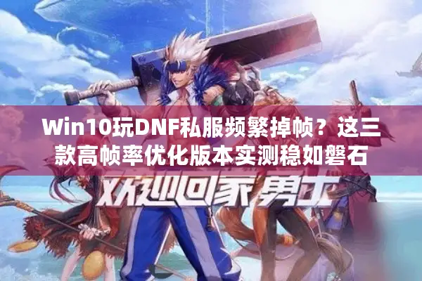 Win10玩DNF私服频繁掉帧？这三款高帧率优化版本实测稳如磐石