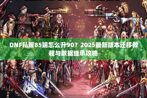 DNF私服85端怎么升90？2025最新版本迁移教程与数据继承攻略
