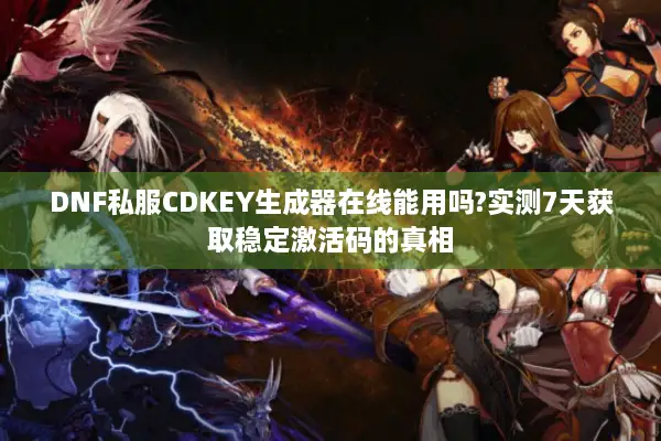 DNF私服CDKEY生成器在线能用吗?实测7天获取稳定激活码的真相