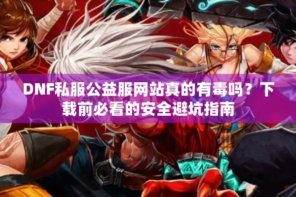 DNF私服公益服网站真的有毒吗？下载前必看的安全避坑指南