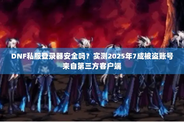 DNF私服登录器安全吗？实测2025年7成被盗账号来自第三方客户端