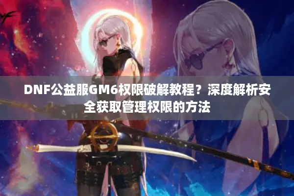 DNF公益服GM6权限破解教程？深度解析安全获取管理权限的方法