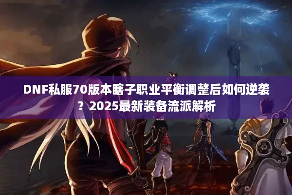 DNF私服70版本瞎子职业平衡调整后如何逆袭？2025最新装备流派解析