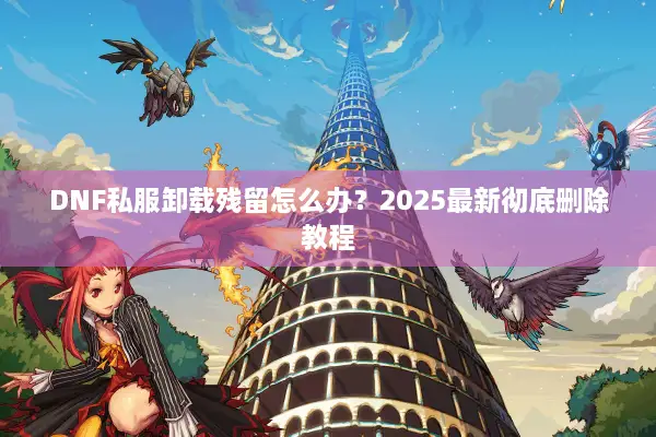 DNF私服卸载残留怎么办？2025最新彻底删除教程