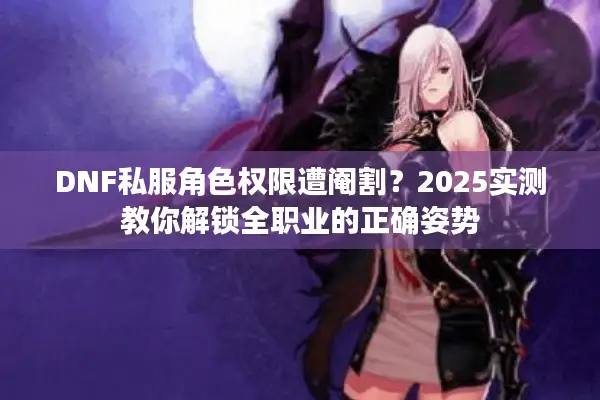 DNF私服角色权限遭阉割？2025实测教你解锁全职业的正确姿势