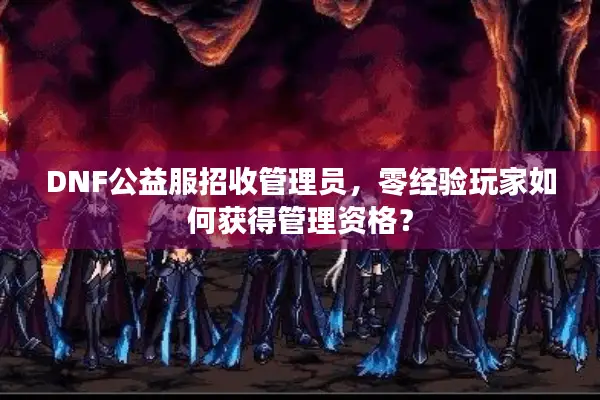 DNF公益服招收管理员，零经验玩家如何获得管理资格？