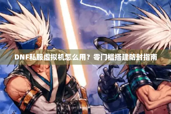 DNF私服虚拟机怎么用？零门槛搭建防封指南