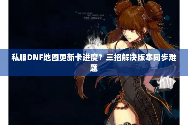 私服DNF地图更新卡进度？三招解决版本同步难题