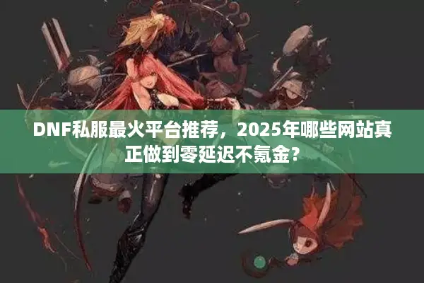 DNF私服最火平台推荐，2025年哪些网站真正做到零延迟不氪金？