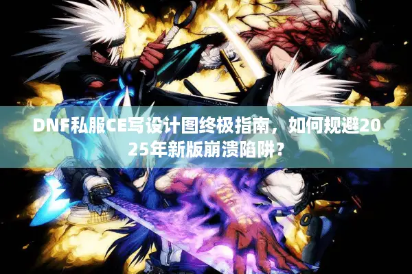 DNF私服CE写设计图终极指南，如何规避2025年新版崩溃陷阱？