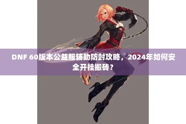 DNF 60版本公益服辅助防封攻略，2024年如何安全开挂搬砖？