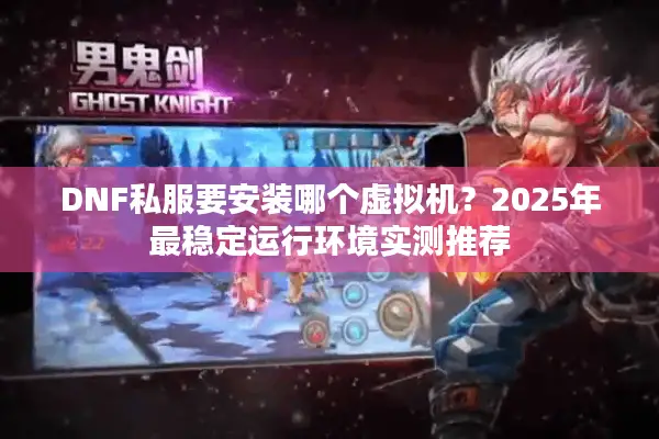 DNF私服要安装哪个虚拟机？2025年最稳定运行环境实测推荐