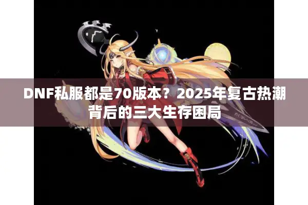 DNF私服都是70版本？2025年复古热潮背后的三大生存困局