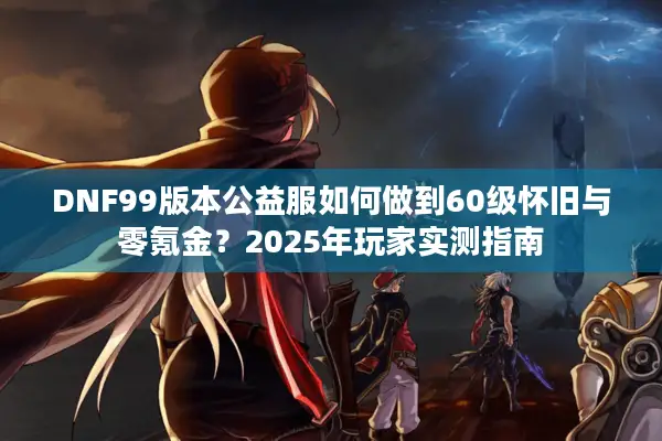 DNF99版本公益服如何做到60级怀旧与零氪金？2025年玩家实测指南