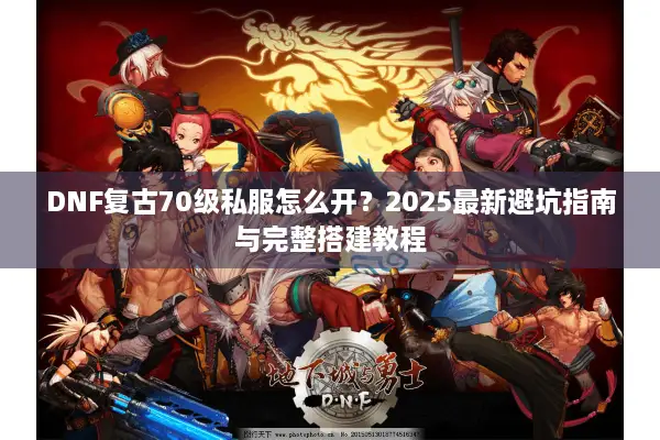 DNF复古70级私服怎么开？2025最新避坑指南与完整搭建教程