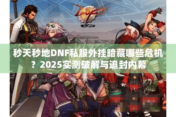 秒天秒地DNF私服外挂暗藏哪些危机？2025实测破解与追封内幕
