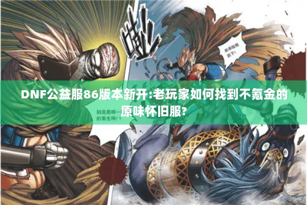 DNF公益服86版本新开:老玩家如何找到不氪金的原味怀旧服?